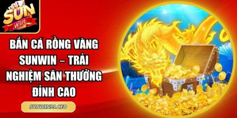Bắn Cá Rồng Vàng Sunwin – Trải Nghiệm Săn Thưởng Đỉnh Cao 6 Bắn Cá Rồng Vàng Sunwin