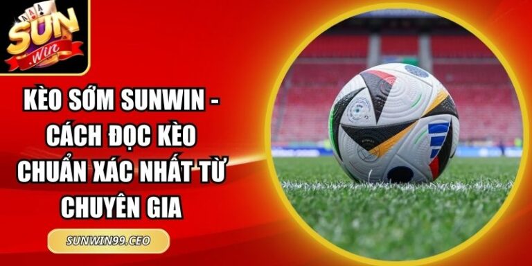 Kèo sớm Sunwin - Cách đọc kèo chuẩn xác nhất từ chuyên gia 6 kèo sớm Sunwin